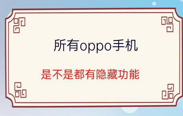 所有oppo手机 是不是都有隐藏功能 oppo隐藏十大功能？